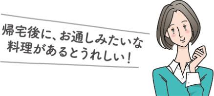 帰宅後に、お通しみたいな料理があるとうれしい！