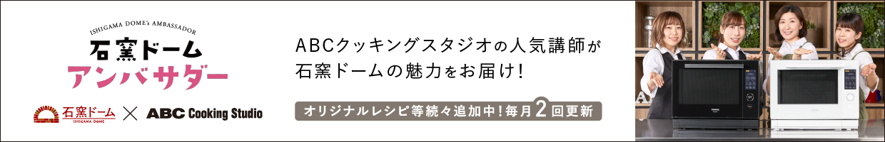 石窯ドームアンバサダー　ABCクッキングスタジオの人気講師が石窯ドームの魅力をお届け！ オリジナルレシピ等続々追加中！ 毎月2回更新