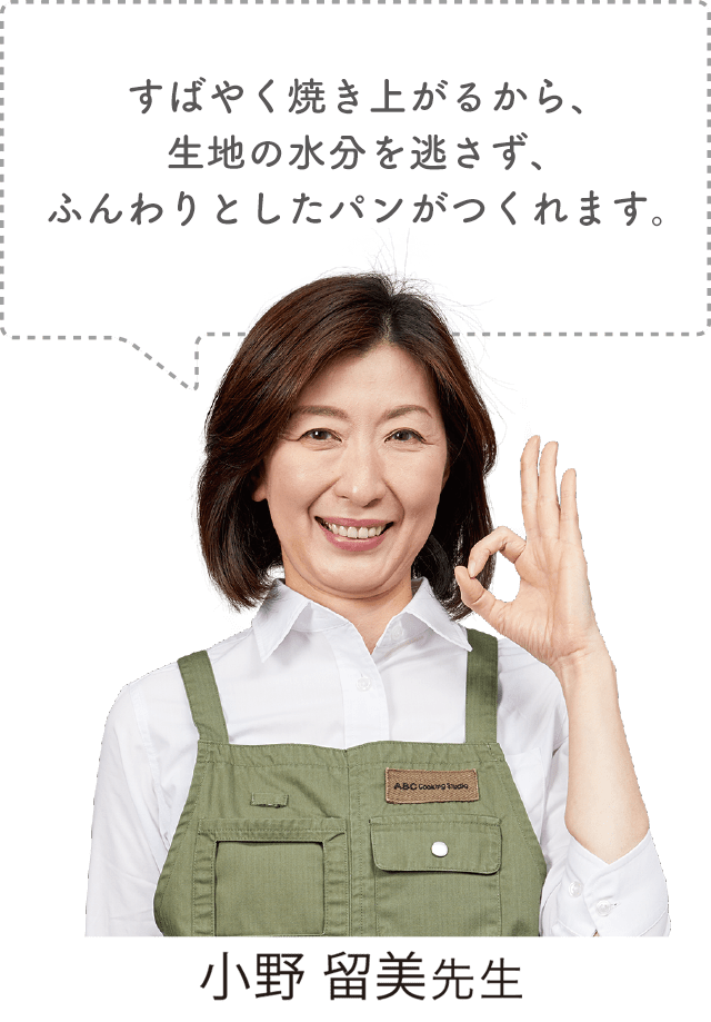 すばやく焼き上がるから、生地の水分を逃さず、ふんわりとしたパンがつくれます。