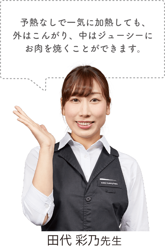 予熱なしで一気に加熱しても、外はこんがり、中はジューシーにお肉を焼くことができます。