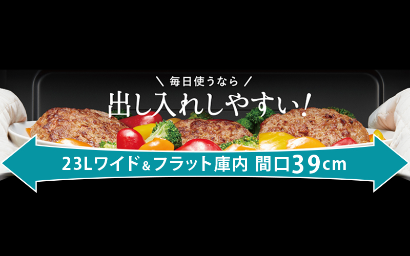 「ワイド＆フラット庫内」だからラクラク出し入れ。