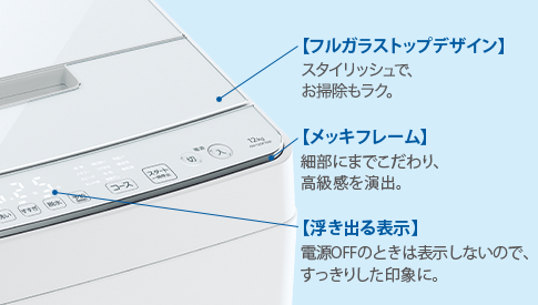 【フルガラストップデザイン】スタイリッシュでお掃除もラク。【メッキフレーム】細部にまでこだわり、高級感を演出。【浮き出る表示】電源OFFのときは表示しないので、すっきりした印象に。