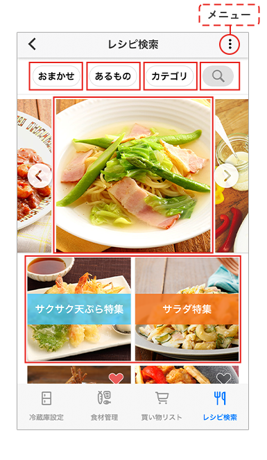 おまかせレシピを表示します。 フリーワード検索することができます。 食材リストから、使いたい食材を選んで、レシピを検索することができます。 レシピをカテゴリごとに検索することができます。 TOPレシピ 定期的におすすめレシピが表示されます。 特集レシピ 季節やイベントなどテーマごとのレシピを紹介します。