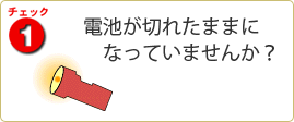 チェック1　電池が切れたままになっていませんか？