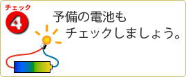 チェック4　予備の電池もチェックしましょう。