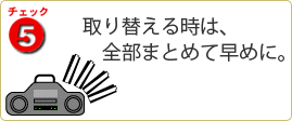 チェック5　取り替える時は、全部まとめて早めに。