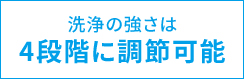 洗浄の強さは4段階に調節可能