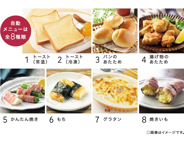 自動メニューは全8種類　1トースト（常温）　2トースト（冷凍）　3パンのあたため　4揚げ物のあたため　5かんたん焼き　6もち　7グラタン　8焼きいも　○画像はイメージです。