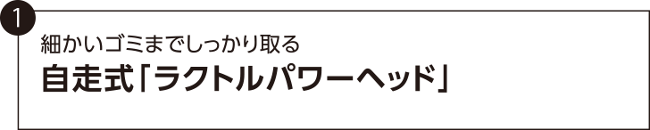 1． 細かいゴミまでしっかり取る　自走式「ラクトルパワーヘッド」