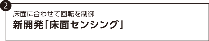 2． 床面に合わせて回転を制御　新開発「床面センシング」