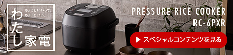 PRESSURE RICE COOKER 圧力IHジャー炊飯器 RC-6XR わたし家電 ちょうどいいって、ちょっといい。 スペシャルコンテンツを見る