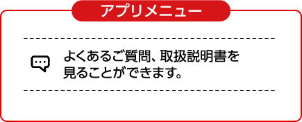 アプリメニュー よくあるご質問、取扱説明書を見ることができます。