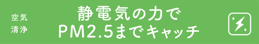 静電気の力でPM2.5までキャッチ