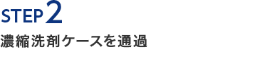 STEP2　濃縮洗剤ケースを通過