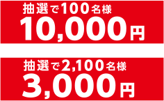 抽選で100名様 10,000円　抽選で2,100名様 3,000円