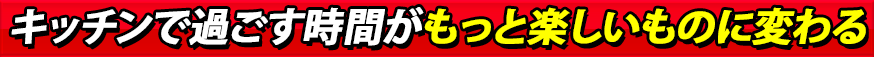 キッチンで過ごす時間がもっと楽しいものに変わる