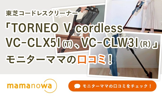 mamanowa モニターママの口コミをチェック！東芝コードレスクリーナー「TORNEO V cordless VC-CLX51(T)、VC-CLW31(R)」モニターママの口コミ!