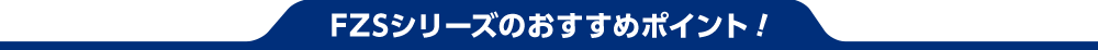 FZSシリーズのおすすめポイントはこちら!