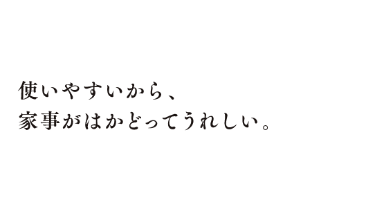 使いやすいから、家事がはかどってうれしい。