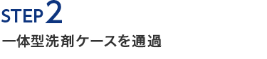 STEP2　濃縮洗剤ケースを通過