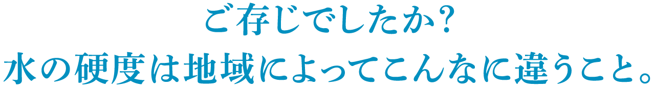 ご存じでしたか？水の硬度は地域によってこんなに違うこと。