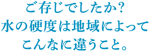 ご存じでしたか？水の硬度は地域によってこんなに違うこと。