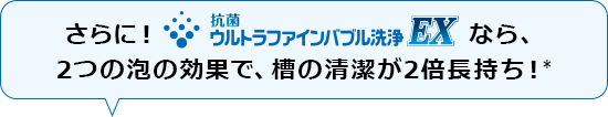 さらに！ 抗菌ウルトラファインバブル洗浄EXなら、2つの泡の効果で、槽洗浄の手間を軽減します。