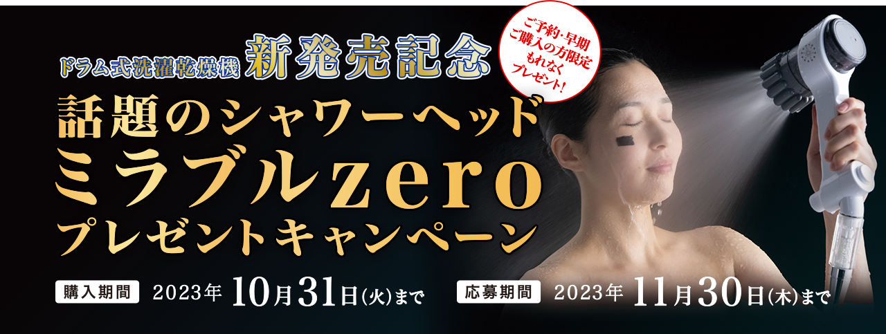 話題のシャワーヘッド ミラブルzeroプレゼントキャンペーン　ご予約・早期ご購入の方限定 もれなくプレゼント！　購入期間 2023年10月31日(火)まで　応募期間 2023年11月30日(木)まで