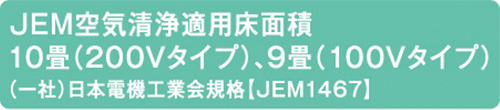 JEM空気清浄適用床面積10畳（200Vタイプ）、9畳（100Vタイプ）（一社）日本電機工業会規格【JEM1467】