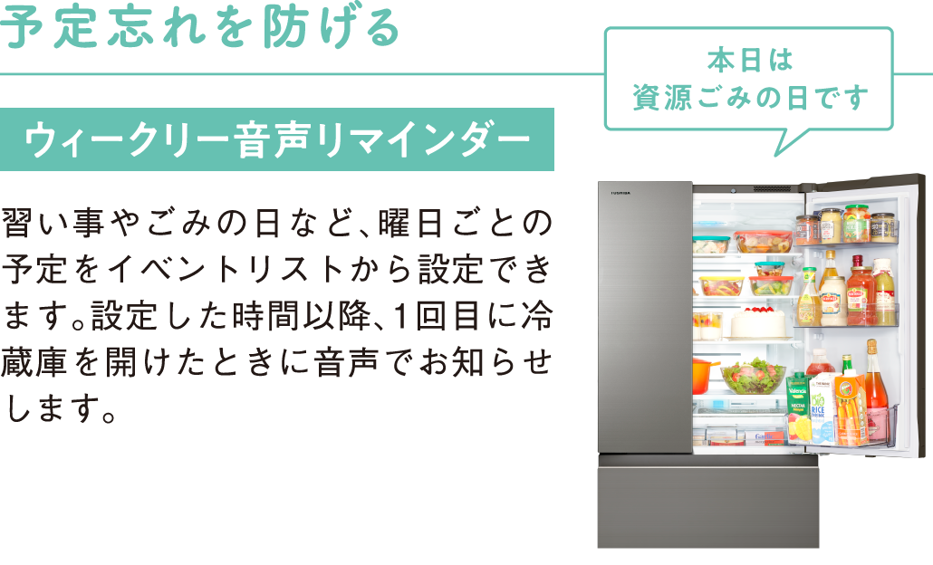 予定忘れを防げる ウィークリー音声リマインダー 習い事やごみの日など、曜日ごとの予定をイベントリストから設定できます。設定した時間以降、1回目に冷蔵庫を開けたときに音声でお知らせします。