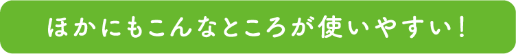 ほかにもこんなところが使いやすい！