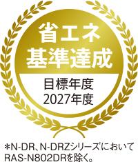 	省エネ基準達成 目標年度2027年度*N-DR、N-DRZシリーズにおいて、RAS-N802DRを除く