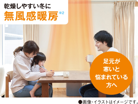 足元が寒いと悩まれている方へ 乾燥しやすい冬に無風感暖房※2