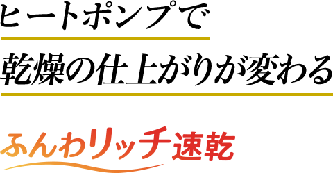 ヒートポンプで 乾燥の仕上がりが変わる ふんわリッチ速乾