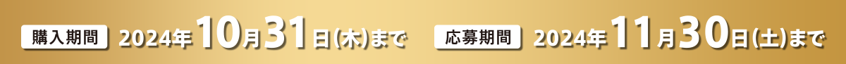 購入期間 2024年10月31日(木)まで　応募期間 2024年11月30日(土)まで