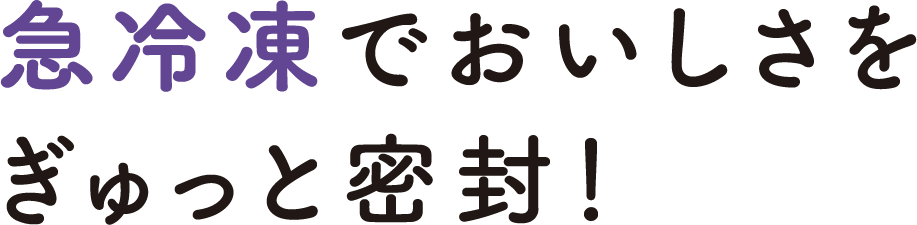 急冷凍でおいしさをぎゅっと密封!