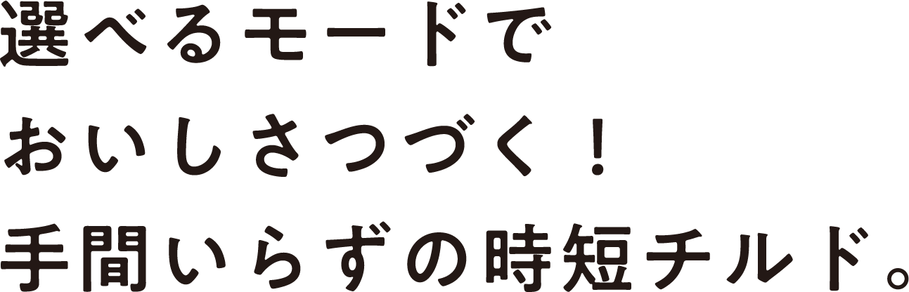 選べるモードでおいしさつづく!手間いらずの時短チルド。