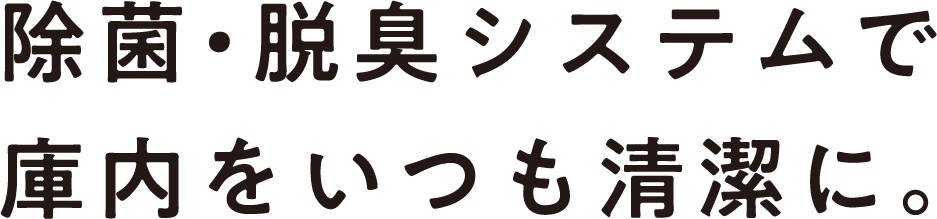 除菌・脱臭システムで庫内をいつも清潔に。