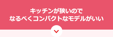 キッチンが狭いのでなるべくコンパクトなモデルがいい