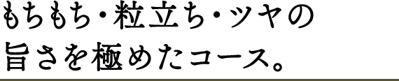 もちもち・粒立ち・ツヤの旨さを極めたコース。