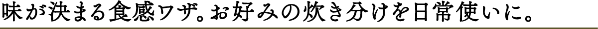 味が決まる食感ワザ。お好みの炊き分けを日常使いに。