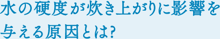 水の硬度が炊き上がりに影響を与える原因とは？