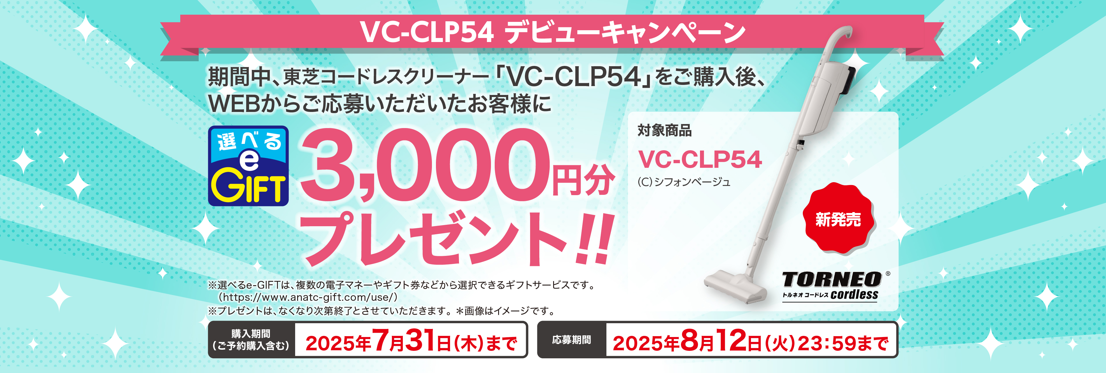 VC-CLP54 デビューキャンペーン 東芝コードレスクリーナー「VC-CLP54」をご購入後、WEBからご応募いただいたお客様に選べるe-GIFTを3,000円分プレゼント