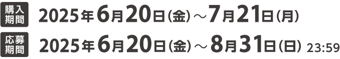 購入期間：2025年6月20日（金）〜7月21日（月）　応募期間：2025年6月20日（金）〜8月31日（日）23:59