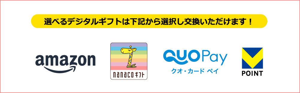 選べるデジタルギフトは下記から選択し交換いただけます！ amazon nanacoギフト QUOPayクオ・カード ペイ VPOINT