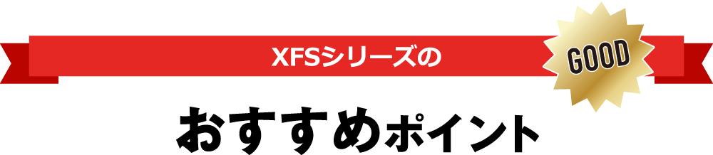 XFSシリーズのおすすめポイント GOOD