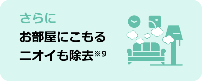 さらにお部屋にこもるニオイも除去※9