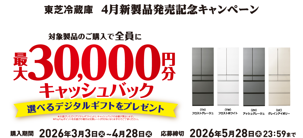 4月新製品発売記念キャンペーン 対象製品のご購入で全員に最大30,000円分キャッシュバック 選べるデジタルギフトをプレゼント ※お選びいただくデジタルギフトにより、キャッシュバックの金額が異なります。 ※PayPayポイントをお選びの場合は交換レートが95％になりますのでご了承ください。 （TH）フロストグレージュ （TW）フロストホワイト （ZH）アッシュグレージュ （UC）グレインアイボリー 購入期間 2026年3月3日(火)~4月28日(火) 応募締切 2026年5月28日(木)23：59まで
