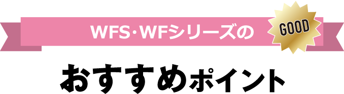 WFS・WFシリーズのおすすめポイント GOOD
