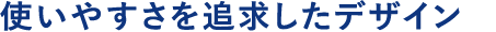 使いやすさを追求したデザイン